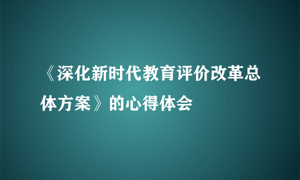 《深化新时代教育评价改革总体方案》的心得体会