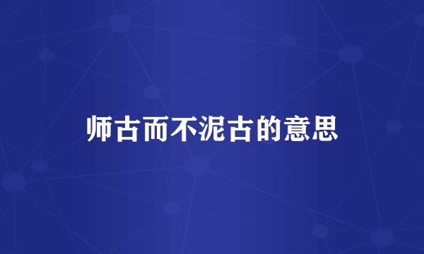 师古而不泥古的意思