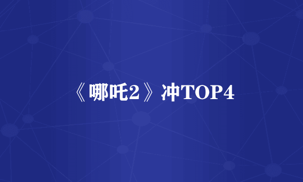 《哪吒2》冲TOP4