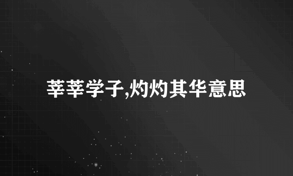 莘莘学子,灼灼其华意思
