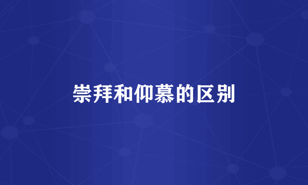 崇拜和仰慕的区别