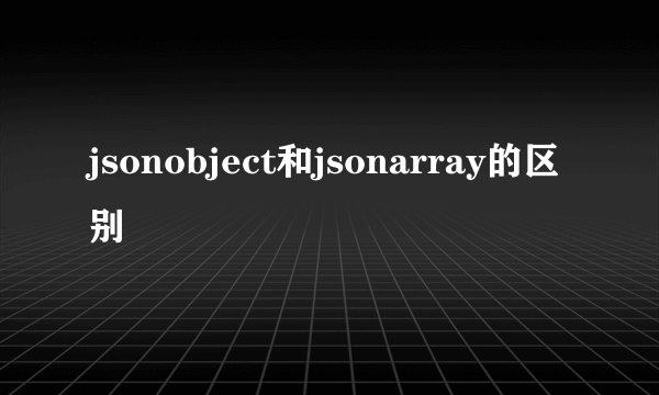 jsonobject和jsonarray的区别