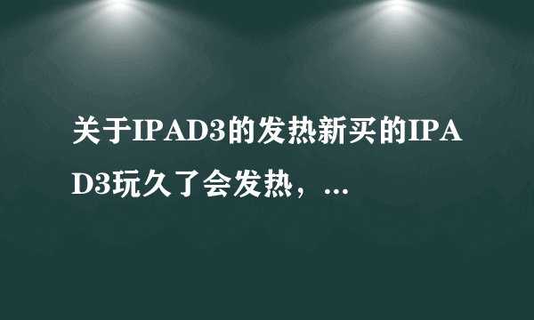 关于IPAD3的发热新买的IPAD3玩久了会发热,怎么回事!