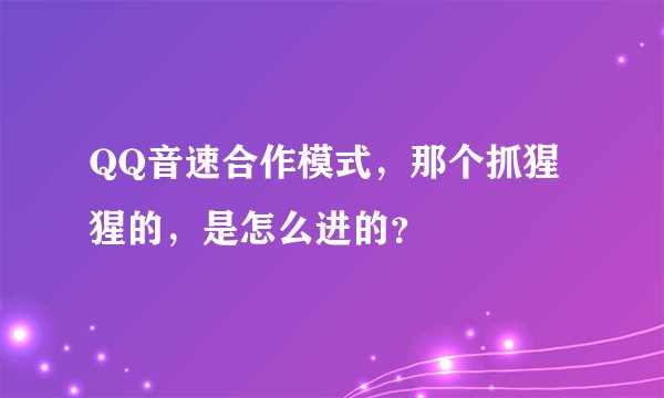 QQ音速合作模式，那个抓猩猩的，是怎么进的？