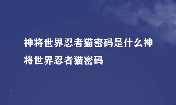 神将世界忍者猫密码是什么神将世界忍者猫密码