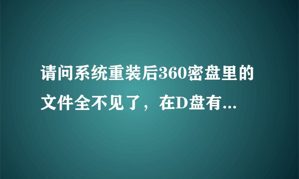 请问系统重装后360密盘里的文件全不见了，在D盘有360密盘的备份文件，但不能显示文件出来。请帮帮忙谢谢！