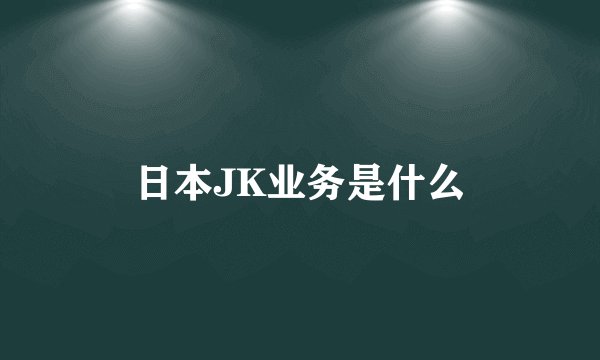 日本JK业务是什么