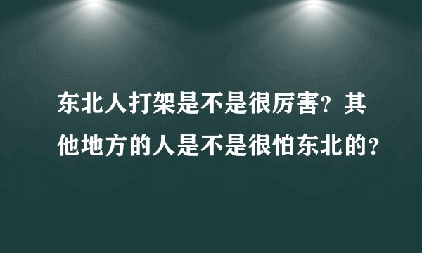 东北人打架是不是很厉害？其他地方的人是不是很怕东北的？