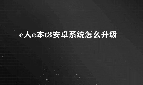 e人e本t3安卓系统怎么升级
