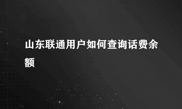 山东联通用户如何查询话费余额