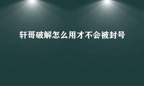 轩哥破解怎么用才不会被封号