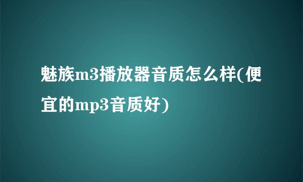 魅族m3播放器音质怎么样(便宜的mp3音质好)