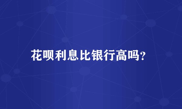花呗利息比银行高吗？