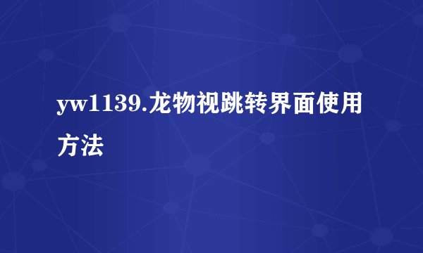 yw1139.龙物视跳转界面使用方法