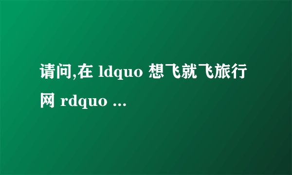 请问,在 ldquo 想飞就飞旅行网 rdquo 买机票安全吗?