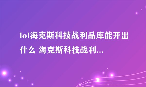 lol海克斯科技战利品库能开出什么 海克斯科技战利库奖励解析