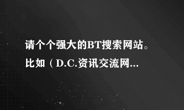 请个个强大的BT搜索网站。比如（D.C.资讯交流网）但是可以新用户注册的。