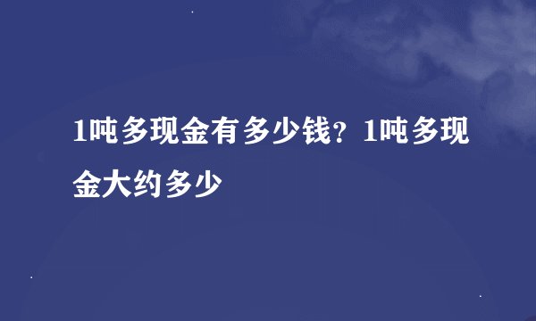 1吨多现金有多少钱？1吨多现金大约多少