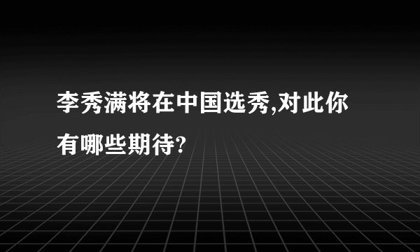 李秀满将在中国选秀,对此你有哪些期待?