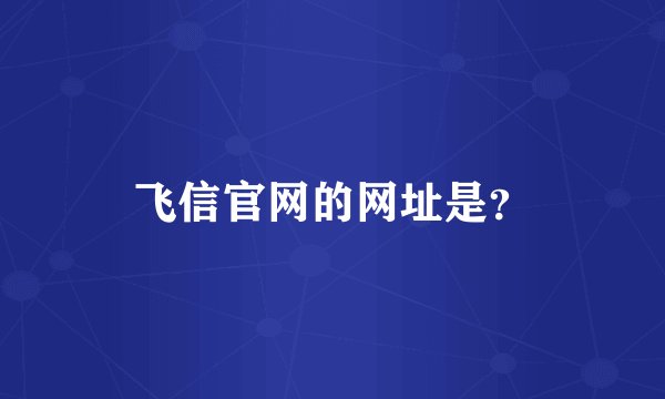 飞信官网的网址是？
