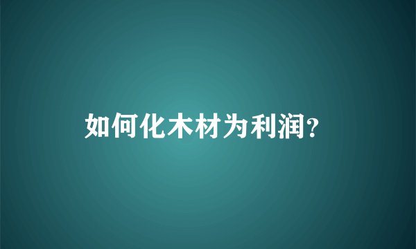 如何化木材为利润？