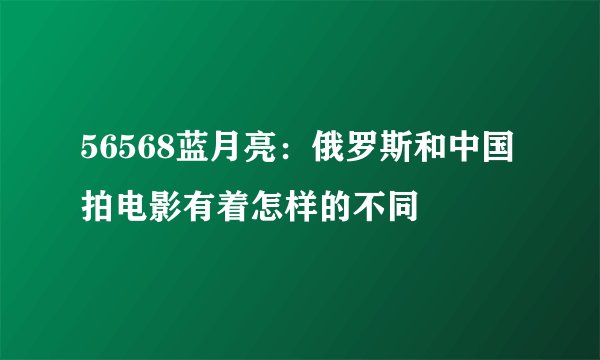 56568蓝月亮：俄罗斯和中国拍电影有着怎样的不同