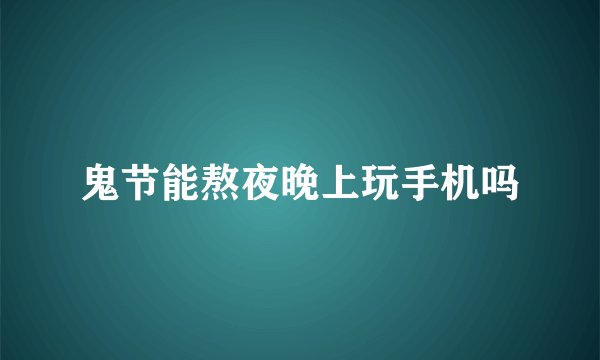 鬼节能熬夜晚上玩手机吗