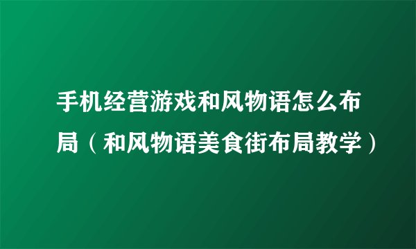 手机经营游戏和风物语怎么布局（和风物语美食街布局教学）