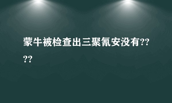 蒙牛被检查出三聚氰安没有????
