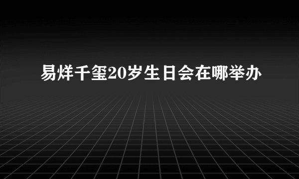 易烊千玺20岁生日会在哪举办