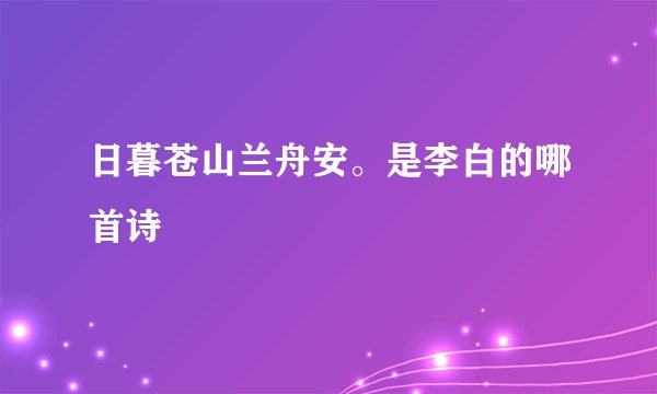 日暮苍山兰舟安。是李白的哪首诗