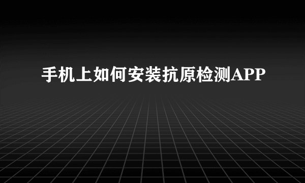 手机上如何安装抗原检测APP