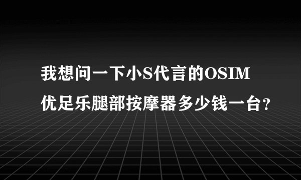 我想问一下小S代言的OSIM优足乐腿部按摩器多少钱一台？