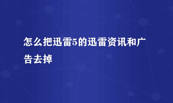 怎么把迅雷5的迅雷资讯和广告去掉