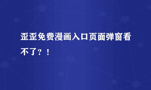 歪歪免费漫画入口页面弹窗看不了？！