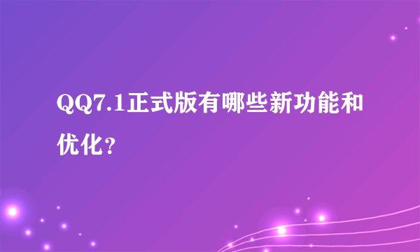 QQ7.1正式版有哪些新功能和优化？