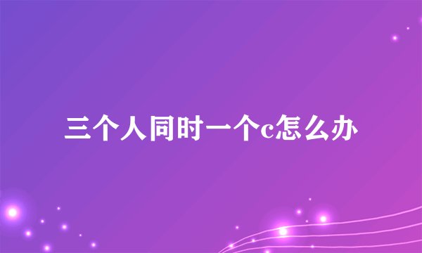 三个人同时一个c怎么办