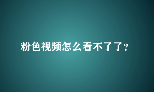 粉色视频怎么看不了了？