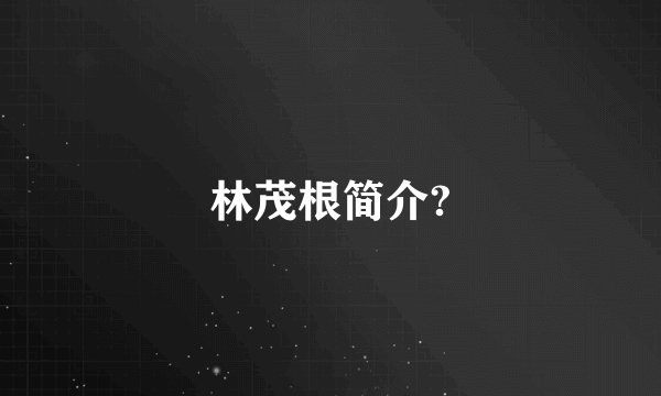 林茂根简介?