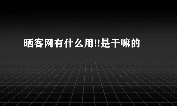 晒客网有什么用!!是干嘛的