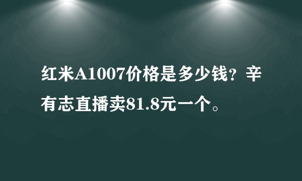 红米A1007价格是多少钱?辛有志直播卖81.8元一个。
