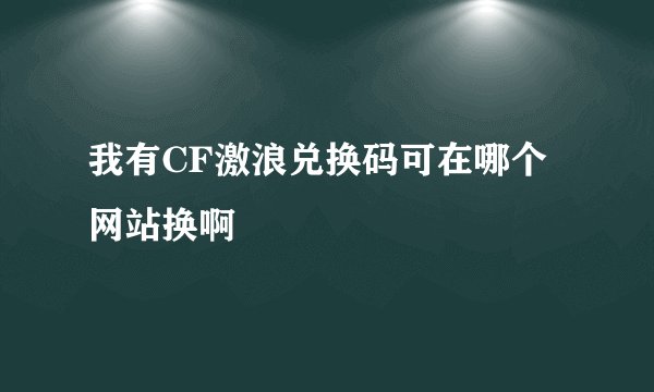 我有CF激浪兑换码可在哪个网站换啊