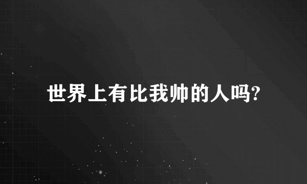 世界上有比我帅的人吗?