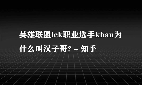 英雄联盟lck职业选手khan为什么叫汉子哥? - 知乎