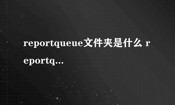 reportqueue文件夹是什么 reportqueue可以删除吗