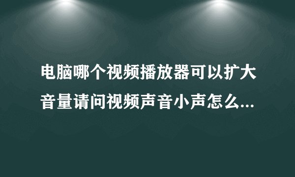 电脑哪个视频播放器可以扩大音量请问视频声音小声怎么扩大它的声音有什么软件可以弄吗