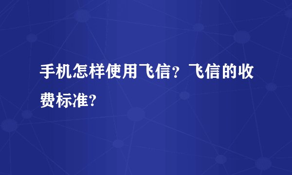 手机怎样使用飞信?飞信的收费标准?