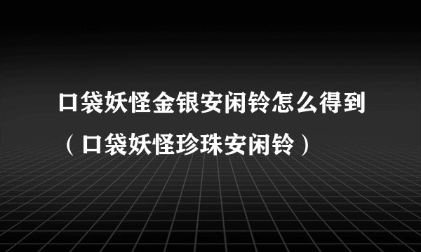 口袋妖怪金银安闲铃怎么得到（口袋妖怪珍珠安闲铃）