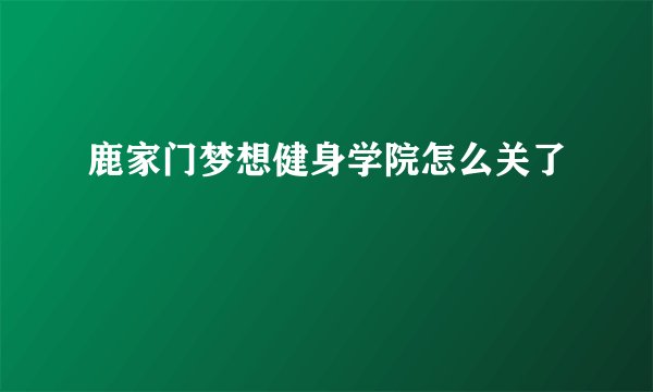 鹿家门梦想健身学院怎么关了