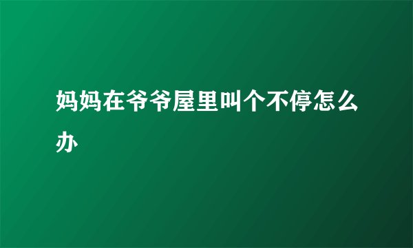 妈妈在爷爷屋里叫个不停怎么办